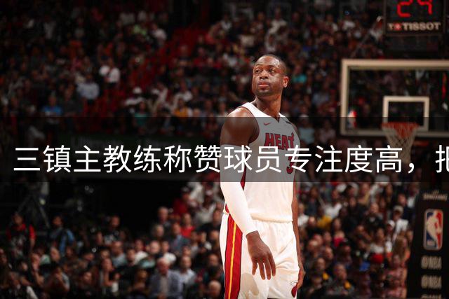 三镇主教练称赞球员专注度高，把握进球能力出色