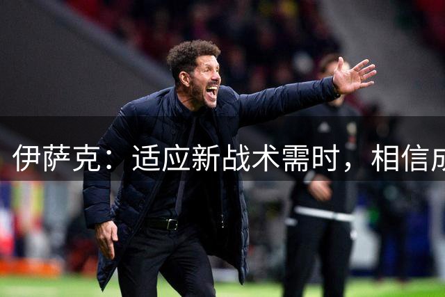 伊萨克：适应新战术需时，相信成绩会随表现提升