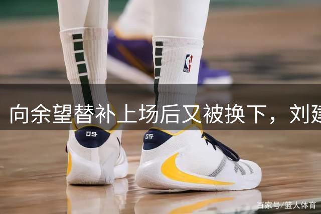 向余望替补上场后又被换下，刘建业：这完全是出于战术的考虑