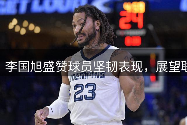 李国旭盛赞球员坚韧表现，展望联赛收官